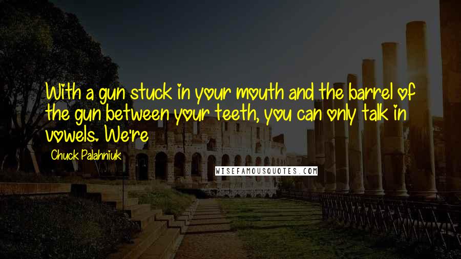 Chuck Palahniuk Quotes: With a gun stuck in your mouth and the barrel of the gun between your teeth, you can only talk in vowels. We're