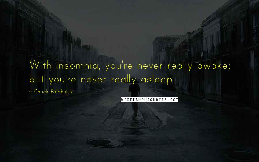 Chuck Palahniuk Quotes: With insomnia, you're never really awake; but you're never really asleep.