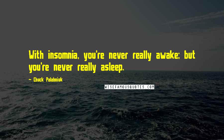 Chuck Palahniuk Quotes: With insomnia, you're never really awake; but you're never really asleep.