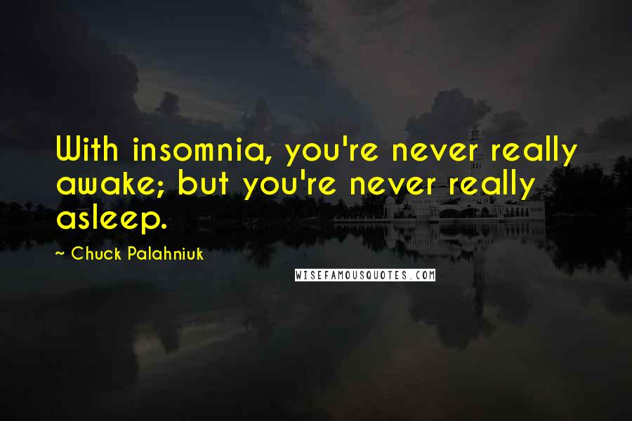 Chuck Palahniuk Quotes: With insomnia, you're never really awake; but you're never really asleep.