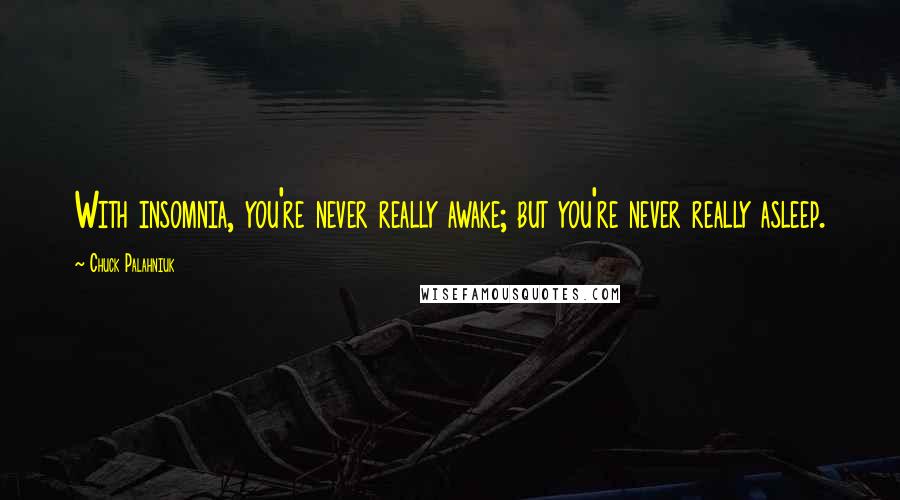 Chuck Palahniuk Quotes: With insomnia, you're never really awake; but you're never really asleep.