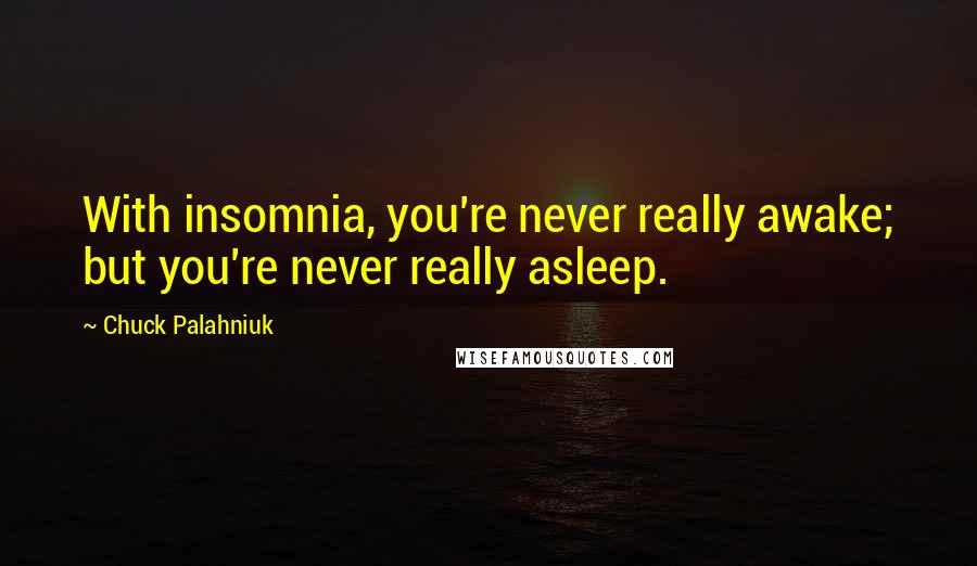 Chuck Palahniuk Quotes: With insomnia, you're never really awake; but you're never really asleep.