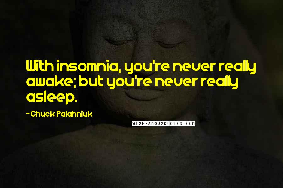 Chuck Palahniuk Quotes: With insomnia, you're never really awake; but you're never really asleep.