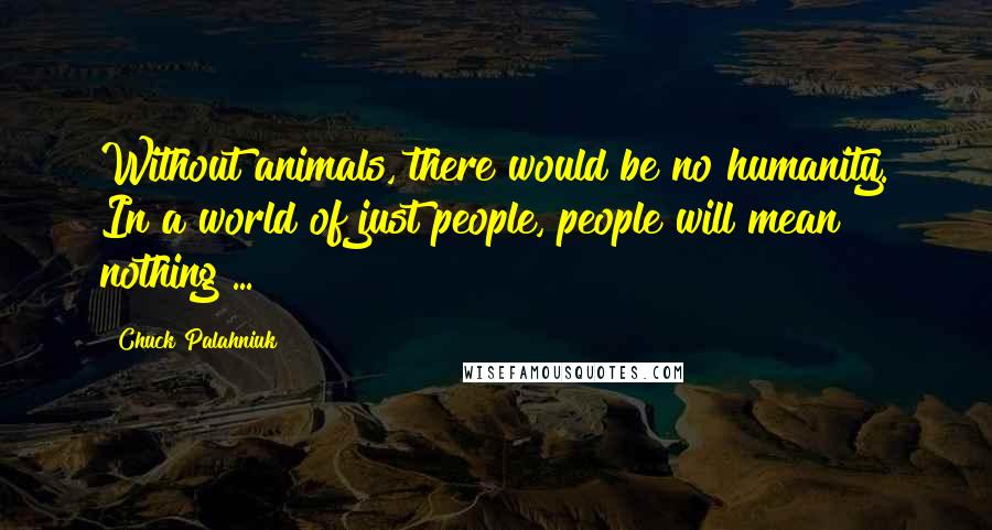 Chuck Palahniuk Quotes: Without animals, there would be no humanity. In a world of just people, people will mean nothing ...