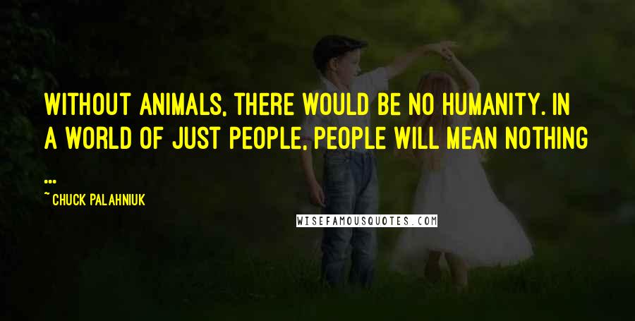 Chuck Palahniuk Quotes: Without animals, there would be no humanity. In a world of just people, people will mean nothing ...