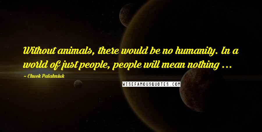 Chuck Palahniuk Quotes: Without animals, there would be no humanity. In a world of just people, people will mean nothing ...