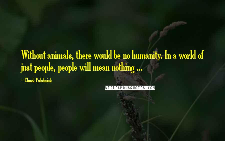 Chuck Palahniuk Quotes: Without animals, there would be no humanity. In a world of just people, people will mean nothing ...