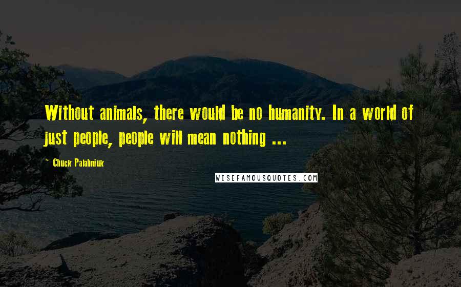 Chuck Palahniuk Quotes: Without animals, there would be no humanity. In a world of just people, people will mean nothing ...