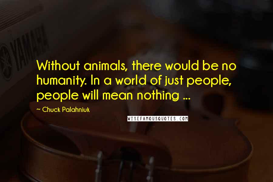 Chuck Palahniuk Quotes: Without animals, there would be no humanity. In a world of just people, people will mean nothing ...