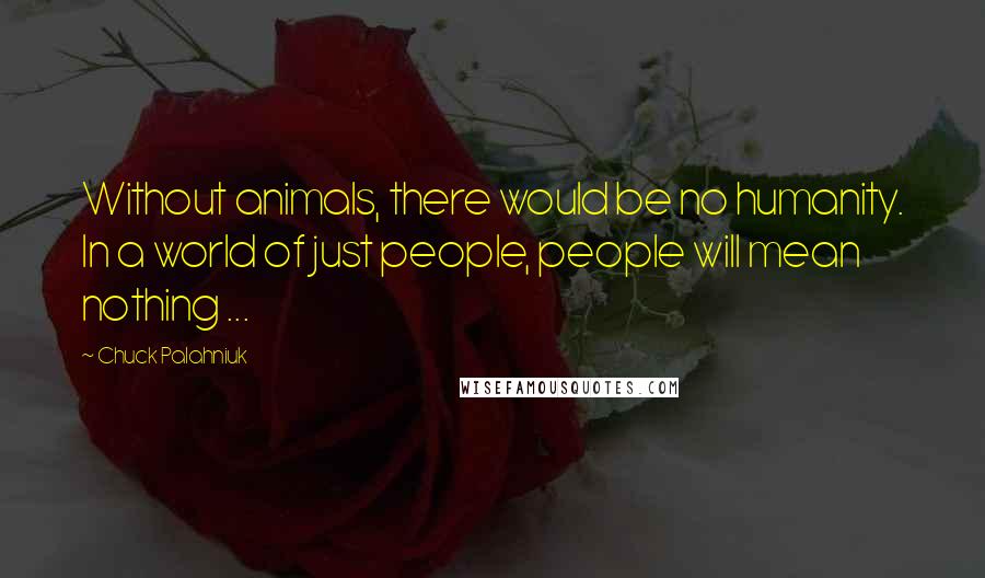 Chuck Palahniuk Quotes: Without animals, there would be no humanity. In a world of just people, people will mean nothing ...