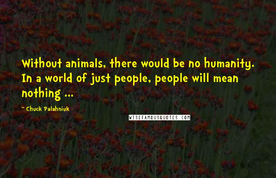 Chuck Palahniuk Quotes: Without animals, there would be no humanity. In a world of just people, people will mean nothing ...