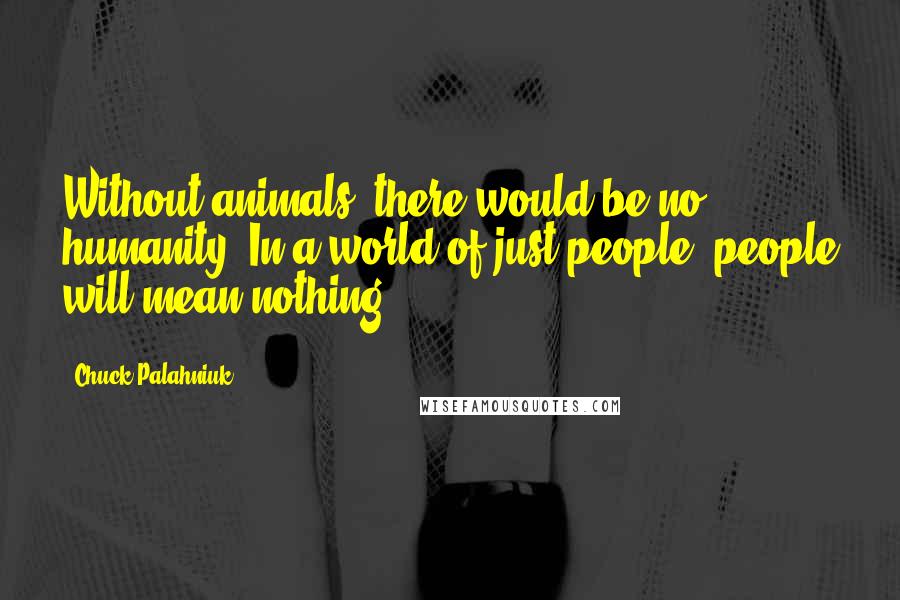 Chuck Palahniuk Quotes: Without animals, there would be no humanity. In a world of just people, people will mean nothing ...