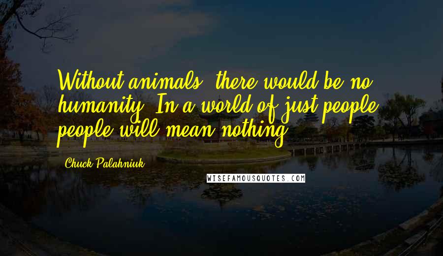 Chuck Palahniuk Quotes: Without animals, there would be no humanity. In a world of just people, people will mean nothing ...