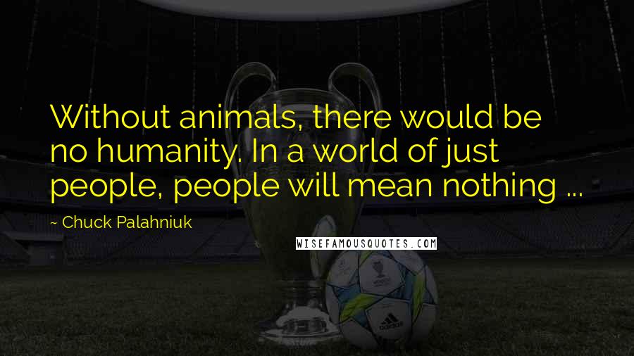 Chuck Palahniuk Quotes: Without animals, there would be no humanity. In a world of just people, people will mean nothing ...