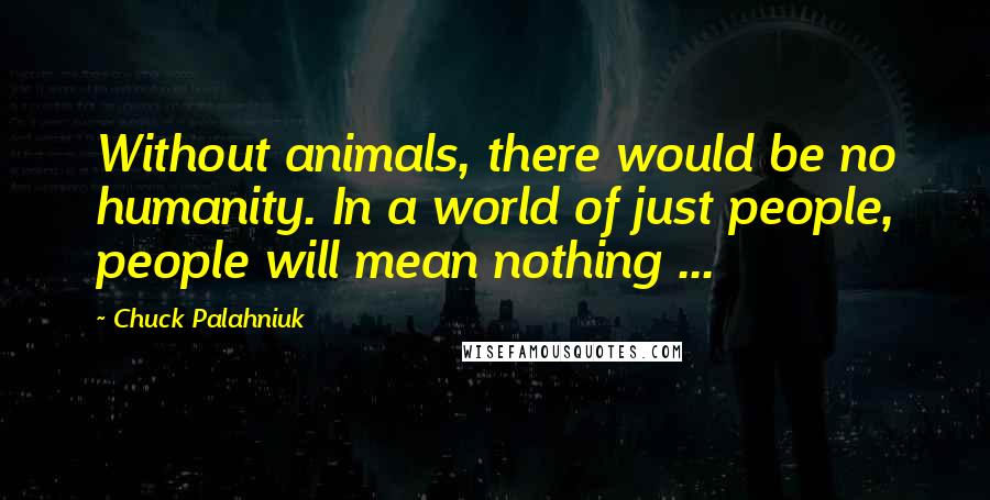 Chuck Palahniuk Quotes: Without animals, there would be no humanity. In a world of just people, people will mean nothing ...