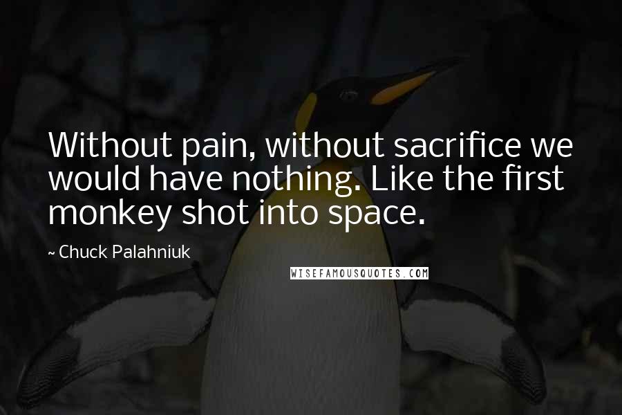 Chuck Palahniuk Quotes: Without pain, without sacrifice we would have nothing. Like the first monkey shot into space.