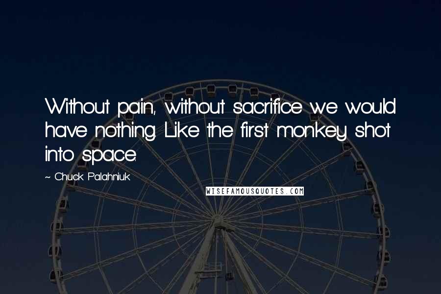 Chuck Palahniuk Quotes: Without pain, without sacrifice we would have nothing. Like the first monkey shot into space.