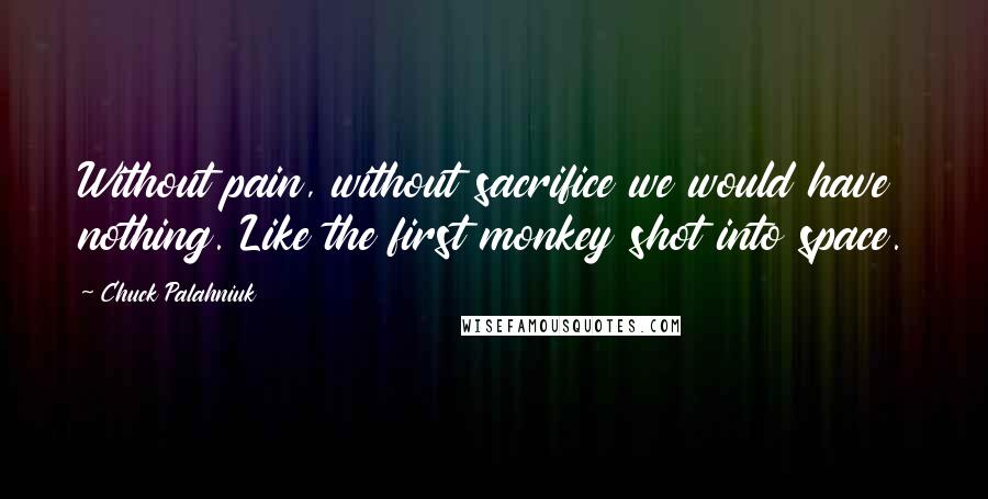 Chuck Palahniuk Quotes: Without pain, without sacrifice we would have nothing. Like the first monkey shot into space.