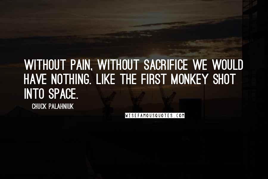 Chuck Palahniuk Quotes: Without pain, without sacrifice we would have nothing. Like the first monkey shot into space.