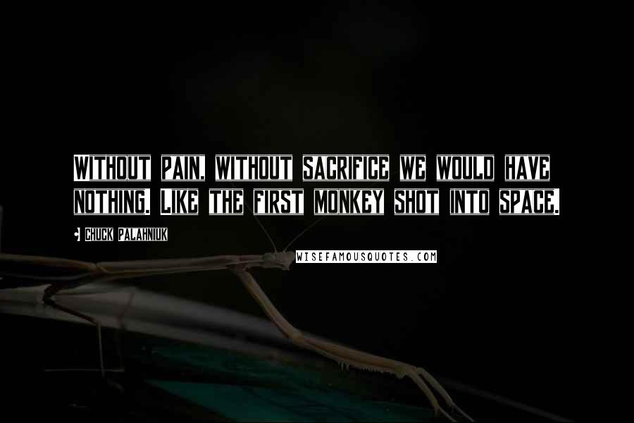 Chuck Palahniuk Quotes: Without pain, without sacrifice we would have nothing. Like the first monkey shot into space.