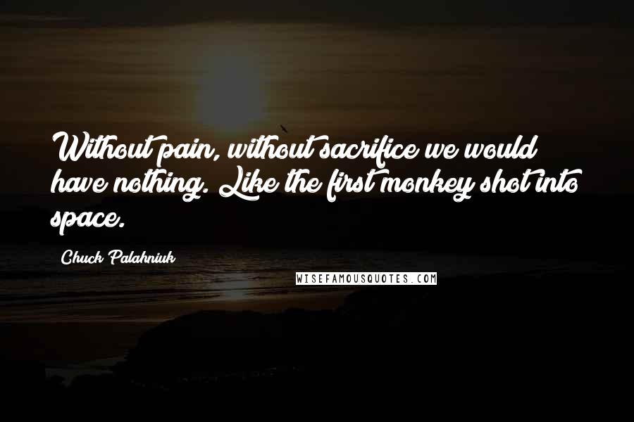 Chuck Palahniuk Quotes: Without pain, without sacrifice we would have nothing. Like the first monkey shot into space.
