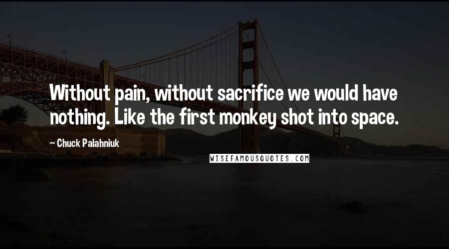 Chuck Palahniuk Quotes: Without pain, without sacrifice we would have nothing. Like the first monkey shot into space.
