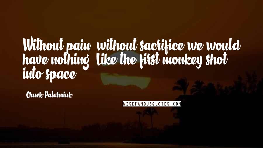 Chuck Palahniuk Quotes: Without pain, without sacrifice we would have nothing. Like the first monkey shot into space.