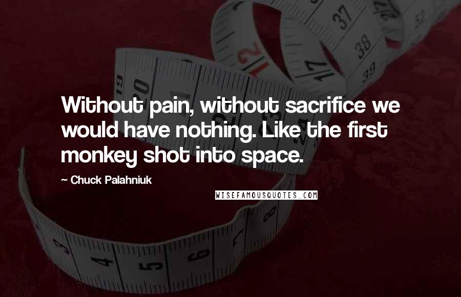 Chuck Palahniuk Quotes: Without pain, without sacrifice we would have nothing. Like the first monkey shot into space.