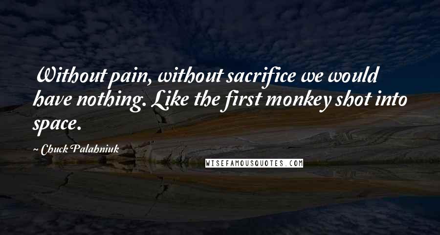 Chuck Palahniuk Quotes: Without pain, without sacrifice we would have nothing. Like the first monkey shot into space.
