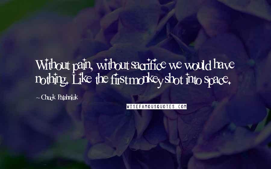 Chuck Palahniuk Quotes: Without pain, without sacrifice we would have nothing. Like the first monkey shot into space.