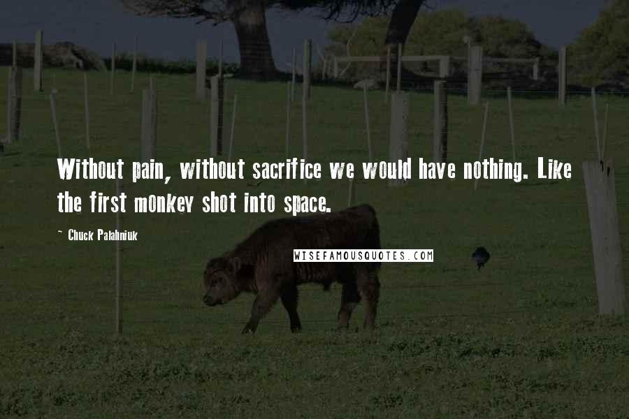 Chuck Palahniuk Quotes: Without pain, without sacrifice we would have nothing. Like the first monkey shot into space.
