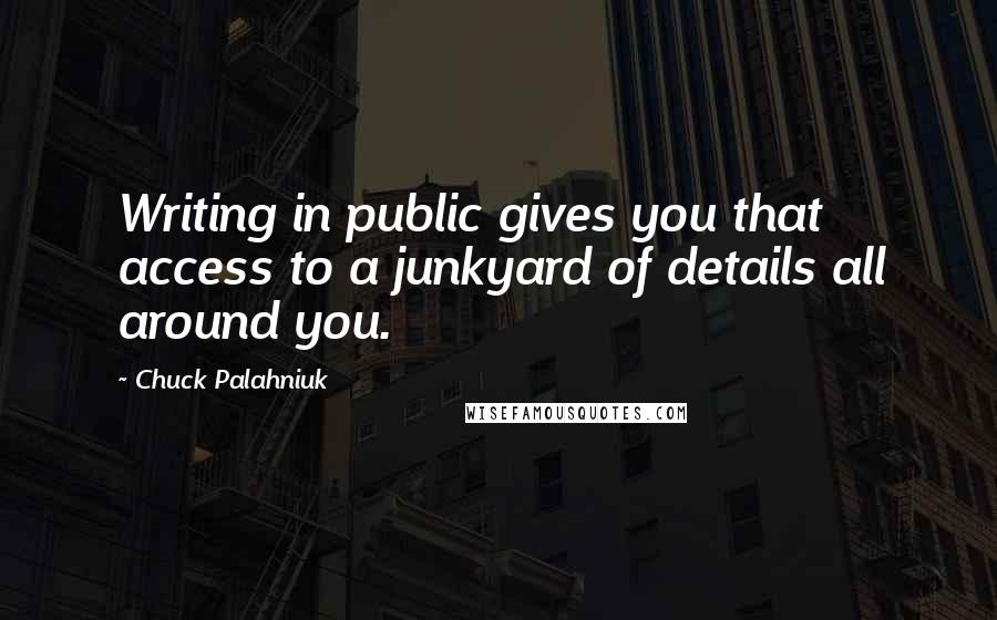 Chuck Palahniuk Quotes: Writing in public gives you that access to a junkyard of details all around you.