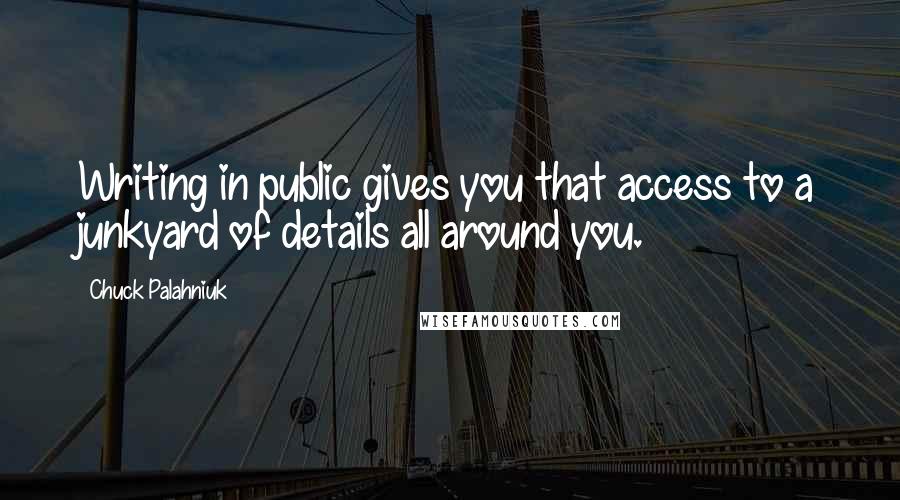 Chuck Palahniuk Quotes: Writing in public gives you that access to a junkyard of details all around you.
