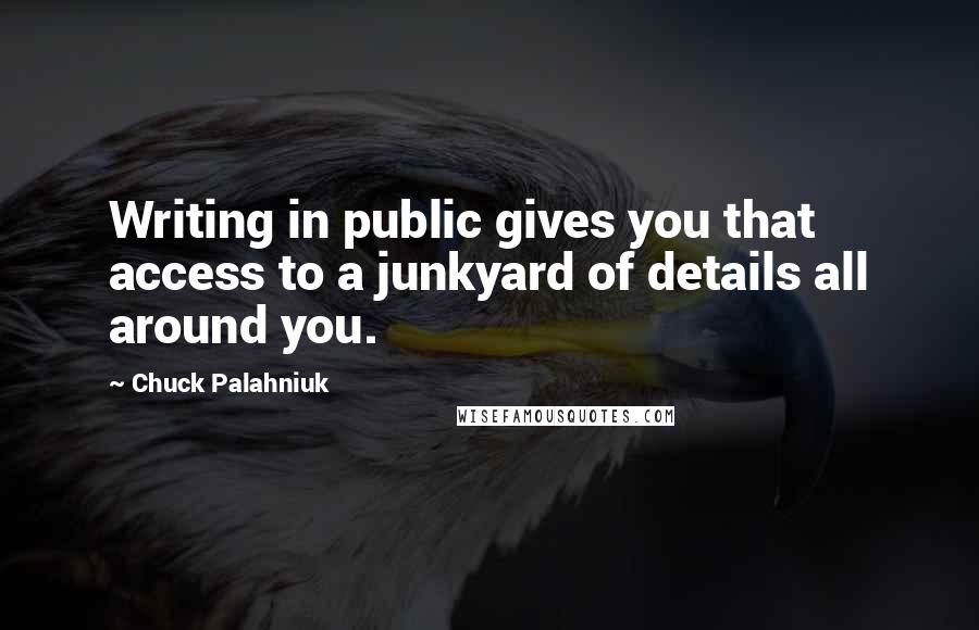 Chuck Palahniuk Quotes: Writing in public gives you that access to a junkyard of details all around you.