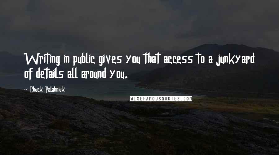 Chuck Palahniuk Quotes: Writing in public gives you that access to a junkyard of details all around you.