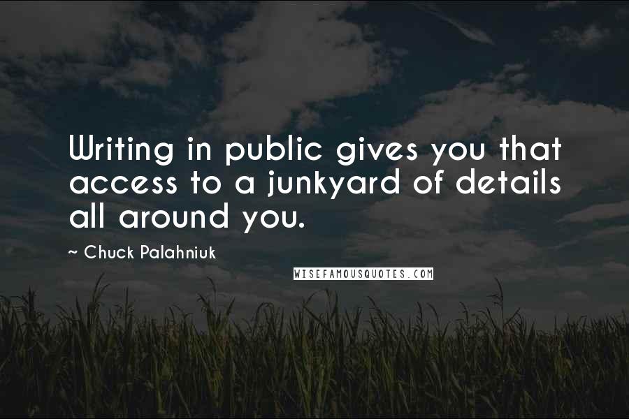 Chuck Palahniuk Quotes: Writing in public gives you that access to a junkyard of details all around you.