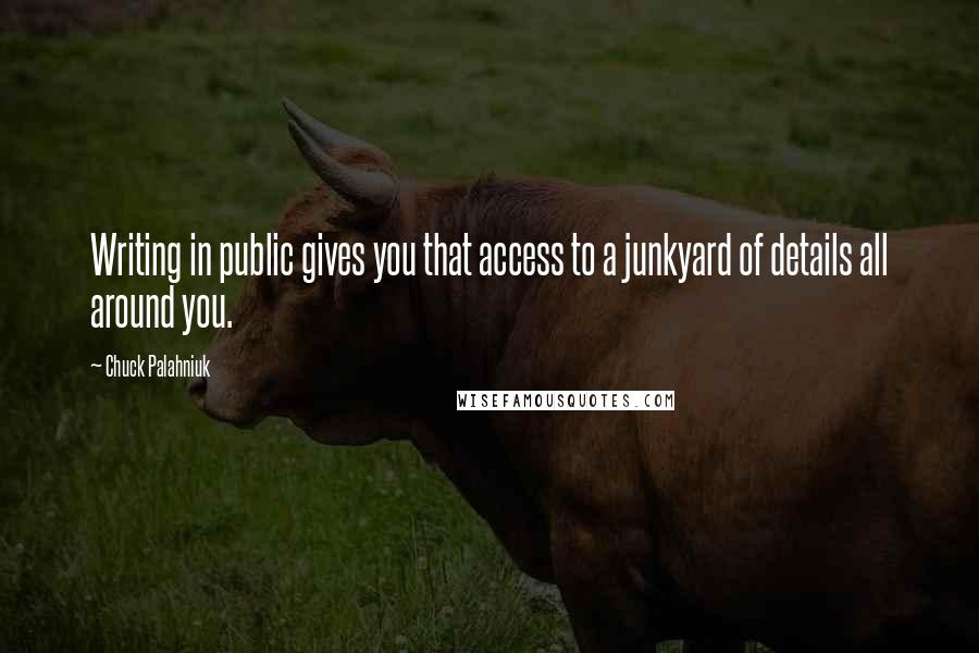 Chuck Palahniuk Quotes: Writing in public gives you that access to a junkyard of details all around you.