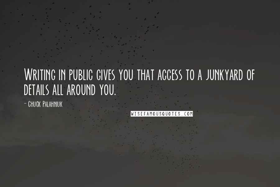 Chuck Palahniuk Quotes: Writing in public gives you that access to a junkyard of details all around you.
