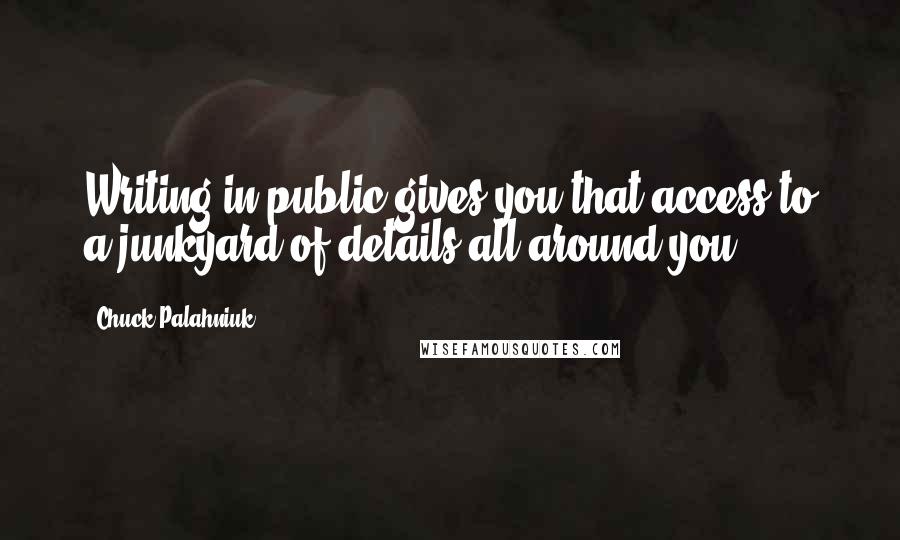 Chuck Palahniuk Quotes: Writing in public gives you that access to a junkyard of details all around you.