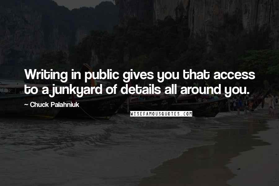 Chuck Palahniuk Quotes: Writing in public gives you that access to a junkyard of details all around you.