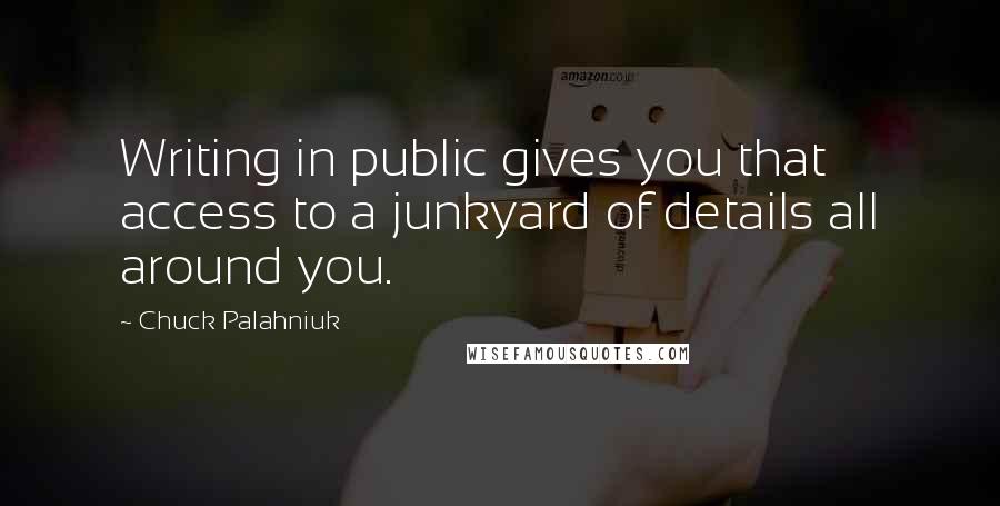 Chuck Palahniuk Quotes: Writing in public gives you that access to a junkyard of details all around you.