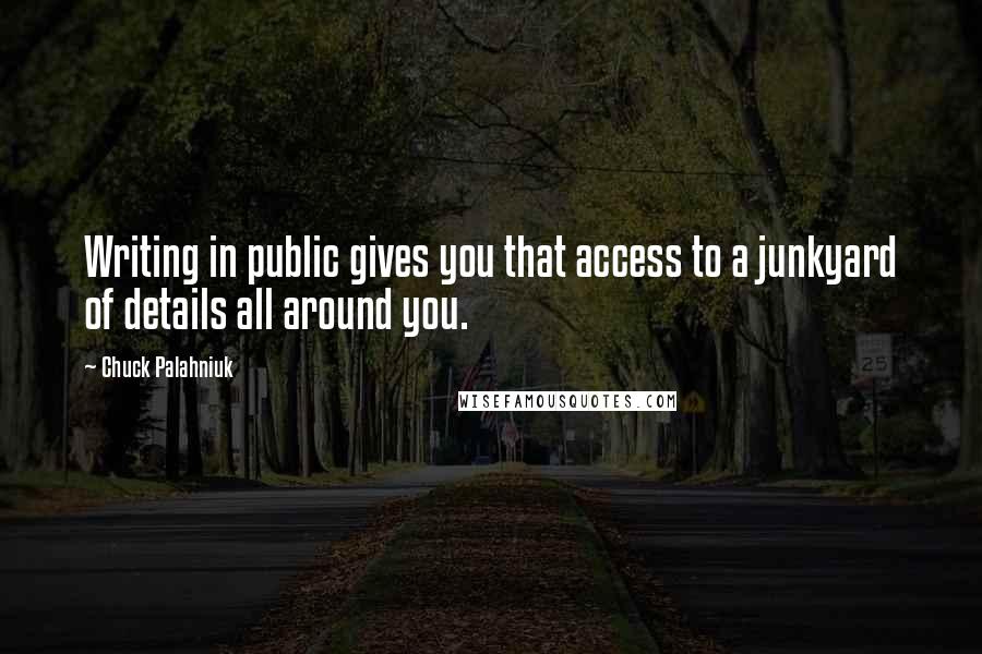 Chuck Palahniuk Quotes: Writing in public gives you that access to a junkyard of details all around you.