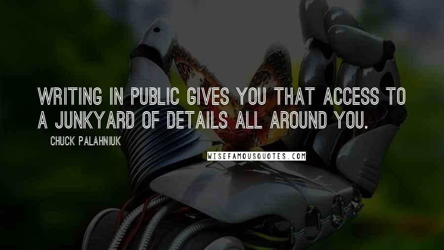 Chuck Palahniuk Quotes: Writing in public gives you that access to a junkyard of details all around you.