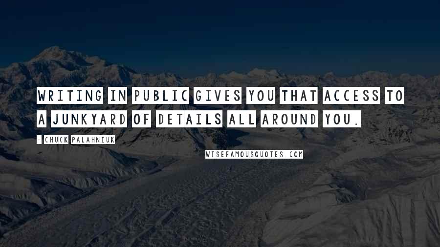 Chuck Palahniuk Quotes: Writing in public gives you that access to a junkyard of details all around you.