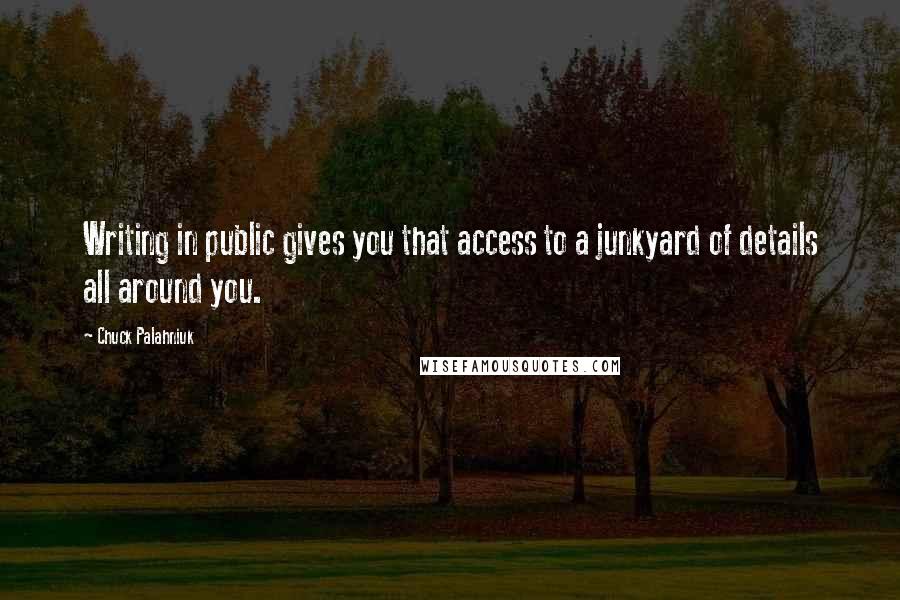 Chuck Palahniuk Quotes: Writing in public gives you that access to a junkyard of details all around you.