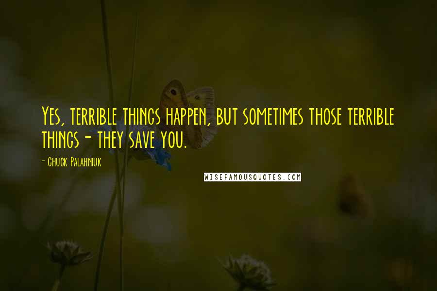 Chuck Palahniuk Quotes: Yes, terrible things happen, but sometimes those terrible things- they save you.