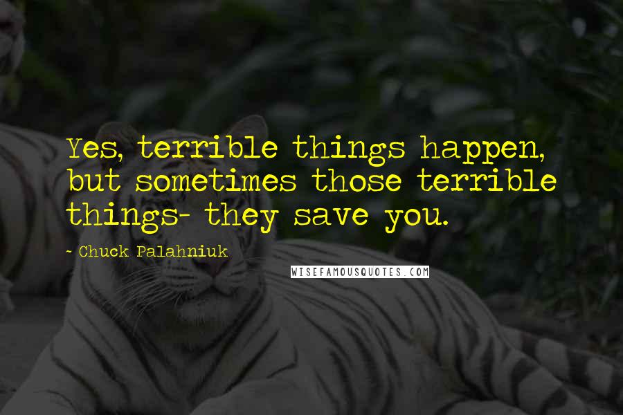 Chuck Palahniuk Quotes: Yes, terrible things happen, but sometimes those terrible things- they save you.