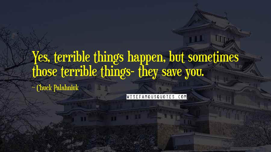 Chuck Palahniuk Quotes: Yes, terrible things happen, but sometimes those terrible things- they save you.