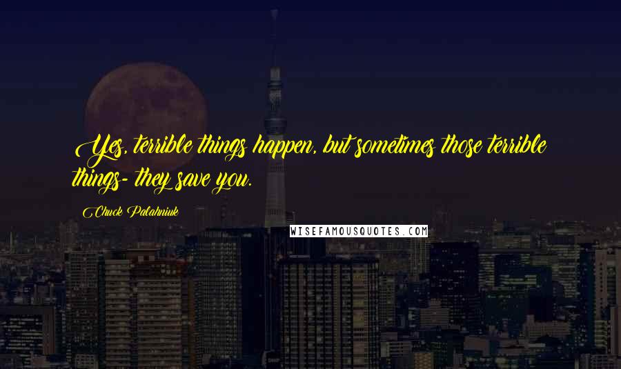 Chuck Palahniuk Quotes: Yes, terrible things happen, but sometimes those terrible things- they save you.