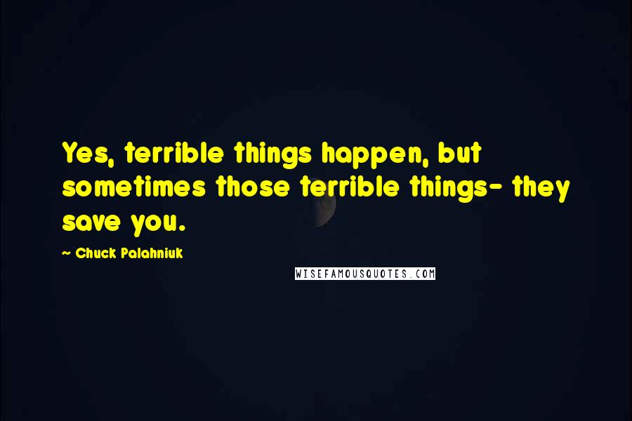 Chuck Palahniuk Quotes: Yes, terrible things happen, but sometimes those terrible things- they save you.